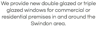 We provide new double glazed or triple glazed windows for commercial or residential premises in and around the Swindon area.